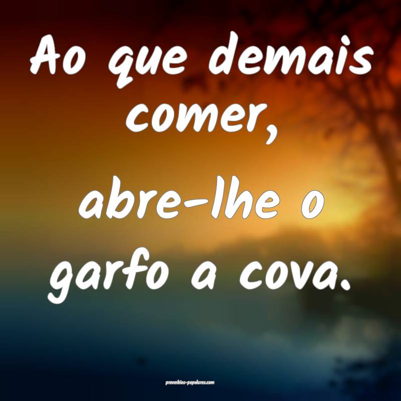 Ao que demais comer, abre-lhe o garfo a cova.
...