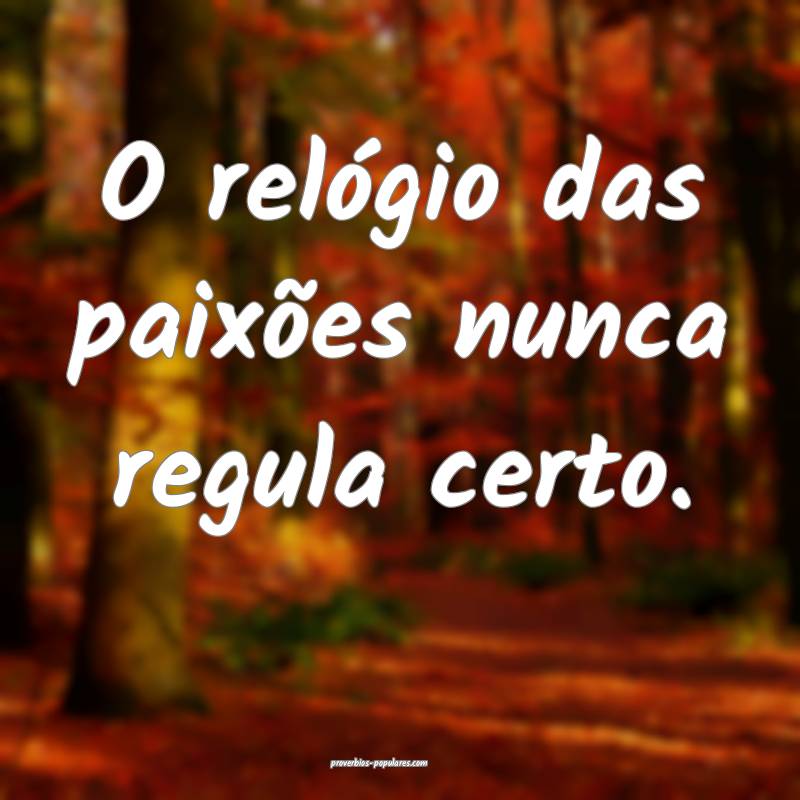 O relógio das paixões nunca regula certo.
...