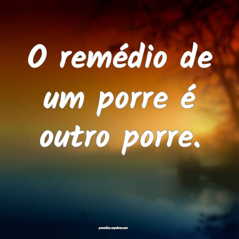 O remédio de um porre é outro porre.
 ...