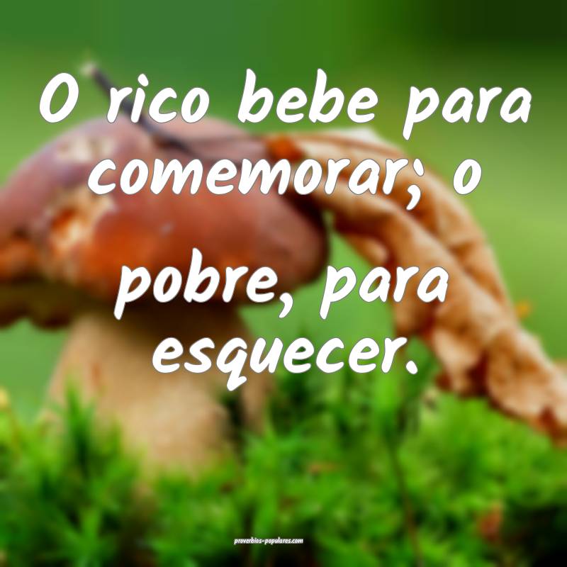 O rico bebe para comemorar; o pobre, para esquecer.
...