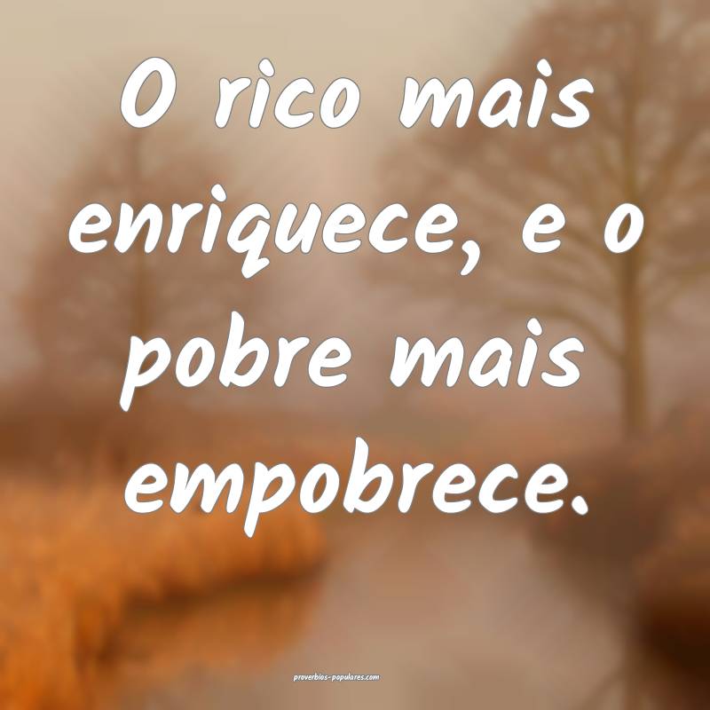 O rico mais enriquece, e o pobre mais empobrece.
...