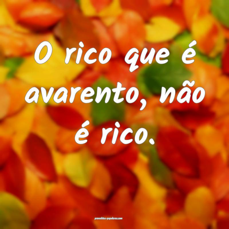 O rico que é avarento, não é rico.
...
