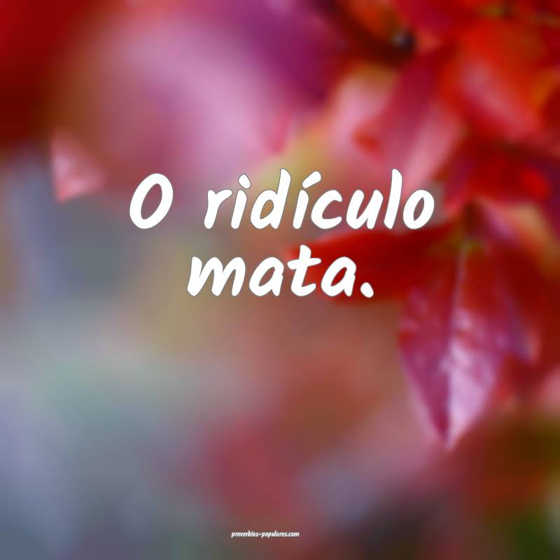 O ridículo mata.
...
