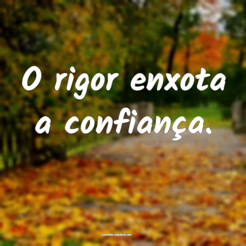 O rigor enxota a confiança.
...