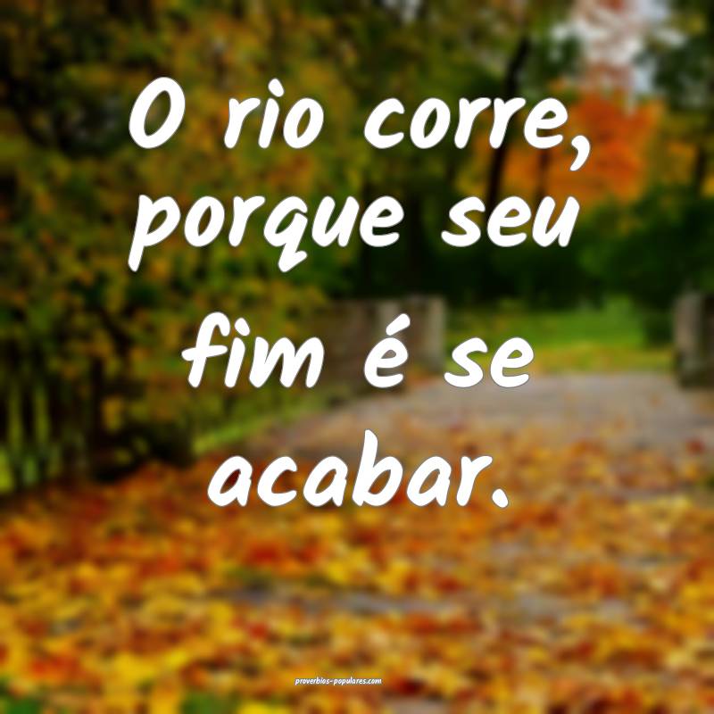 O rio corre, porque seu fim é se acabar.
...