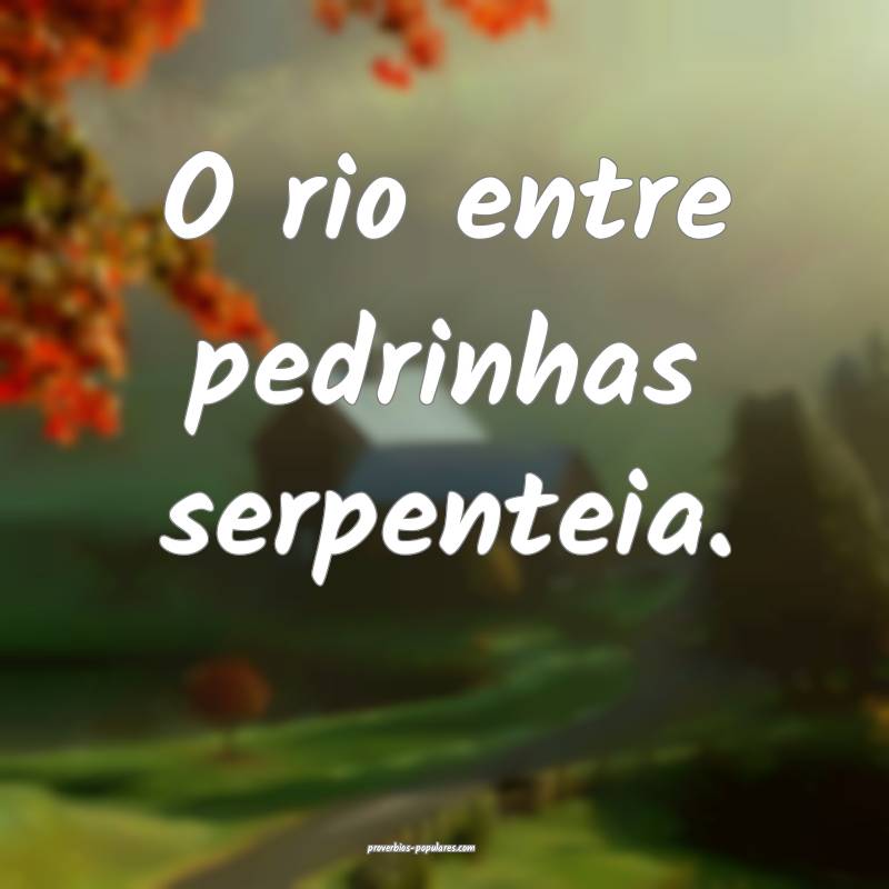 O rio entre pedrinhas serpenteia.
 ...