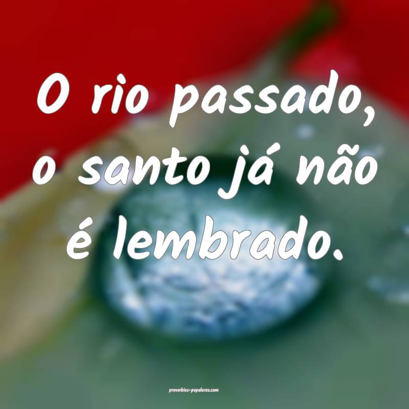 O rio passado, o santo já não é lembrado.
...