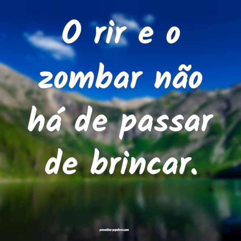 O rir e o zombar não há de passar de brincar.
...