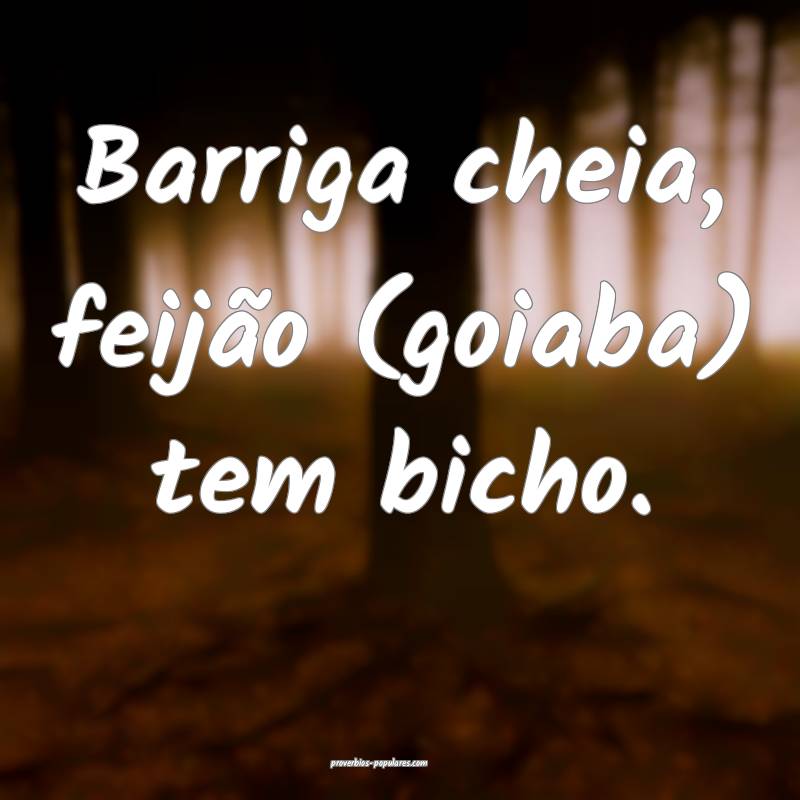 Barriga cheia, feijão (goiaba) tem bicho.
...