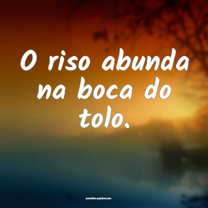 O riso abunda na boca do tolo.
...