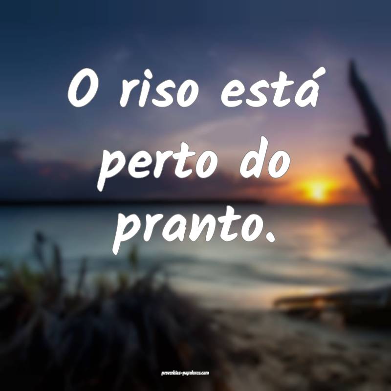 O riso está perto do pranto.
...