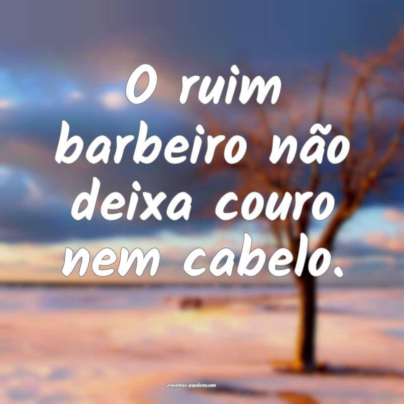 O ruim barbeiro não deixa couro nem cabelo.
...