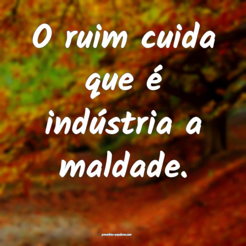O ruim cuida que é indústria a maldade.
...