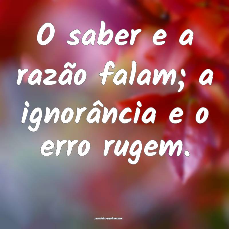 O saber e a razão falam; a ignorância e o erro r ...