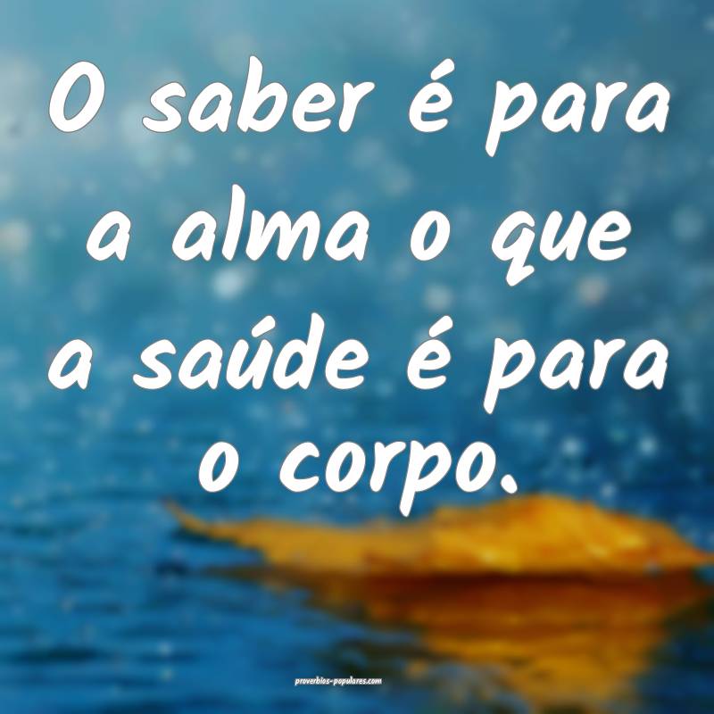 O saber é para a alma o que a saúde é para o corpo.
...