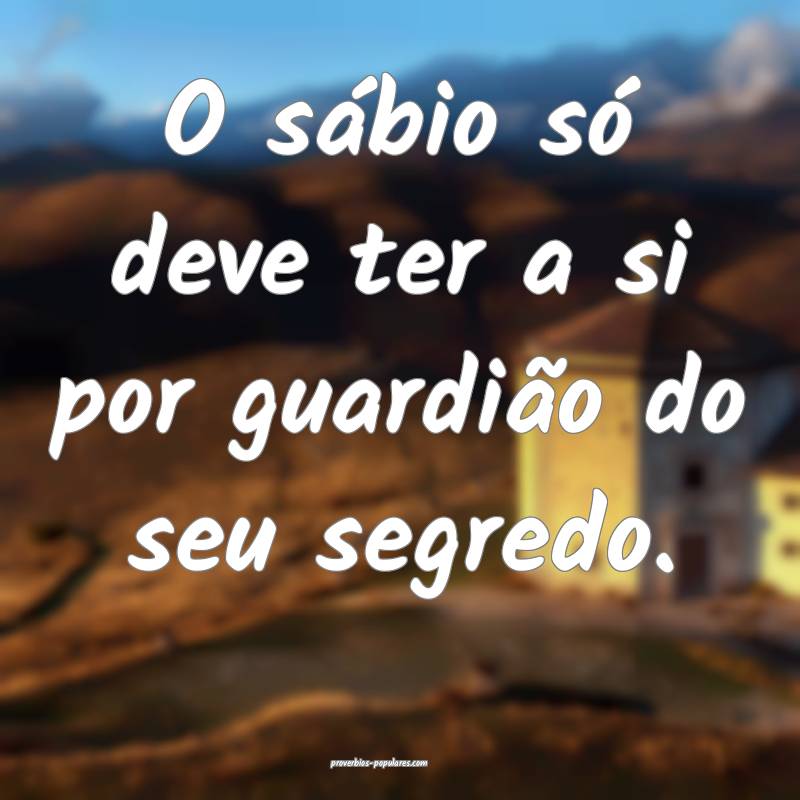 O sábio só deve ter a si por guardião do seu segredo.
...