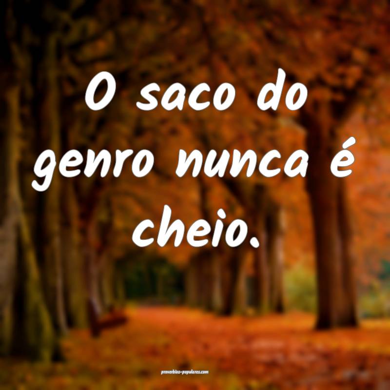 O saco do genro nunca é cheio.
...