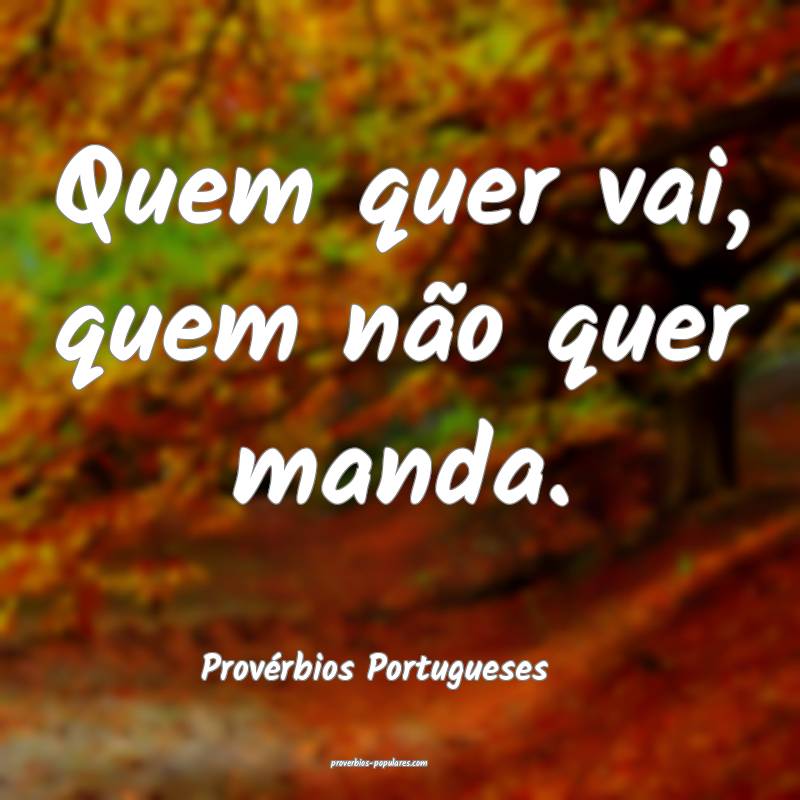 Quem quer vai, quem não quer manda.
...