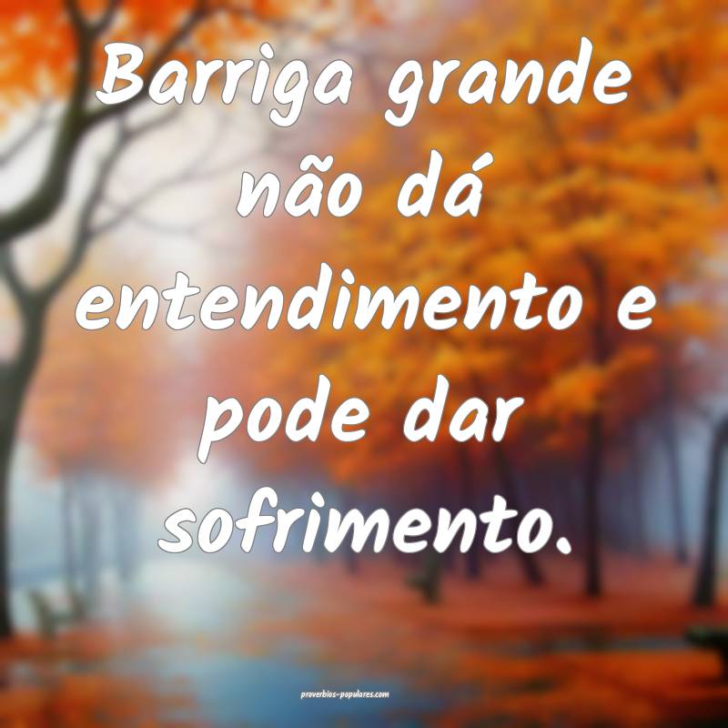 Barriga grande não dá entendimento e pode dar sofrimento.
...