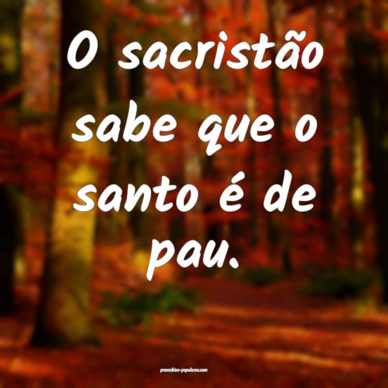 O sacristão sabe que o santo é de pau.
...
