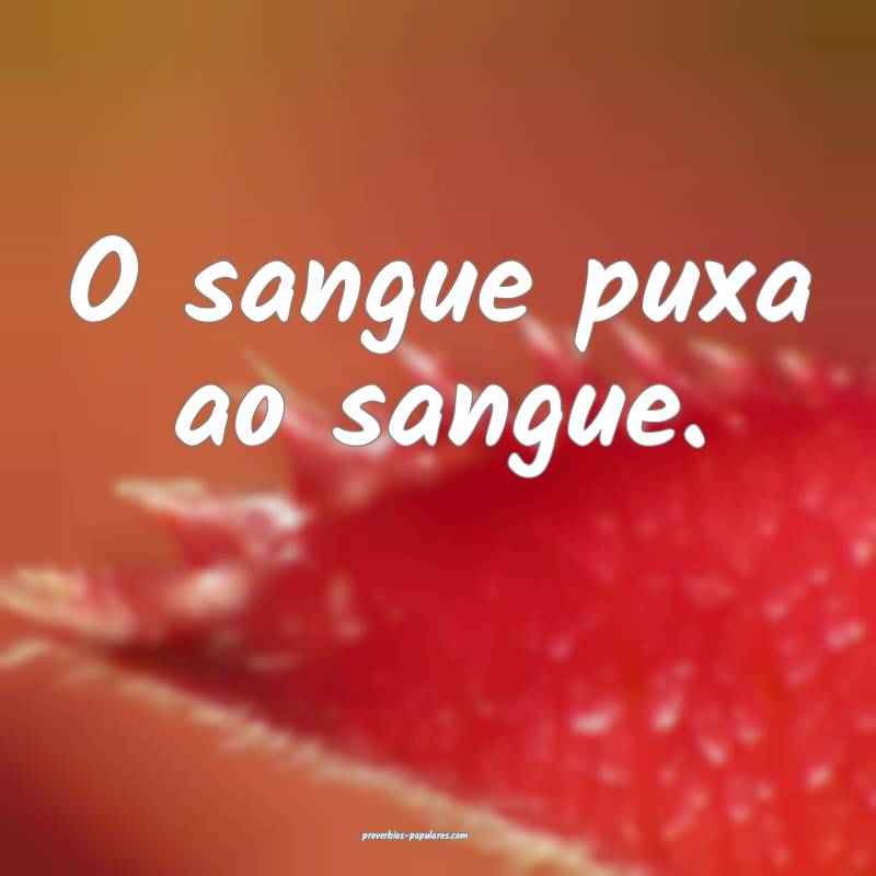 O sangue puxa ao sangue.
...