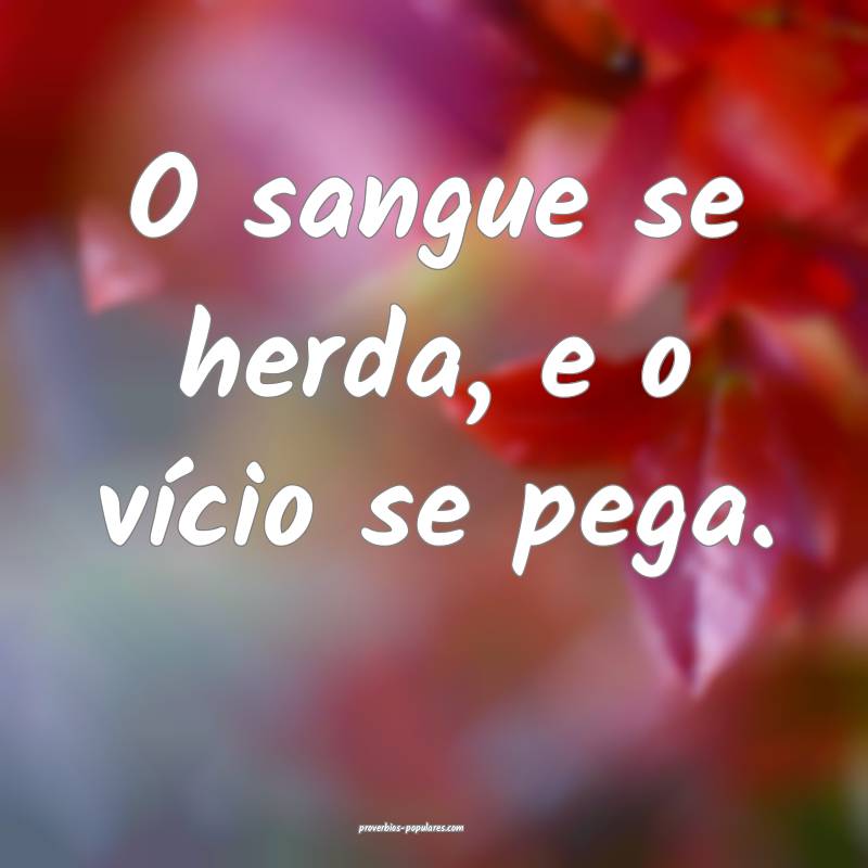 O sangue se herda, e o vício se pega.
...
