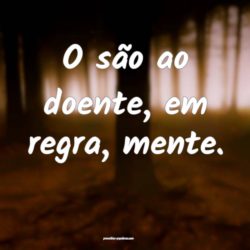 O são ao doente, em regra, mente.
...