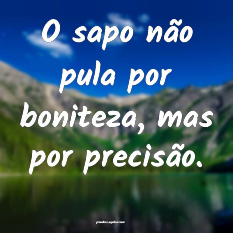 O sapo não pula por boniteza, mas por precisão.
...