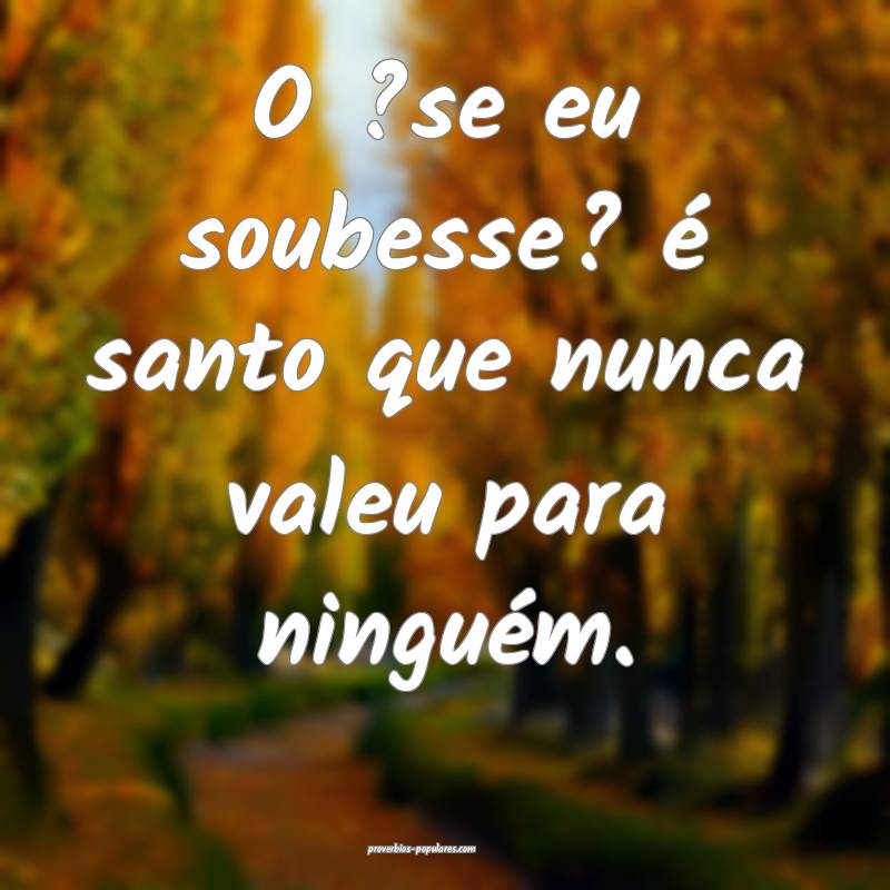 O ?se eu soubesse? é santo que nunca valeu para ninguém.
...