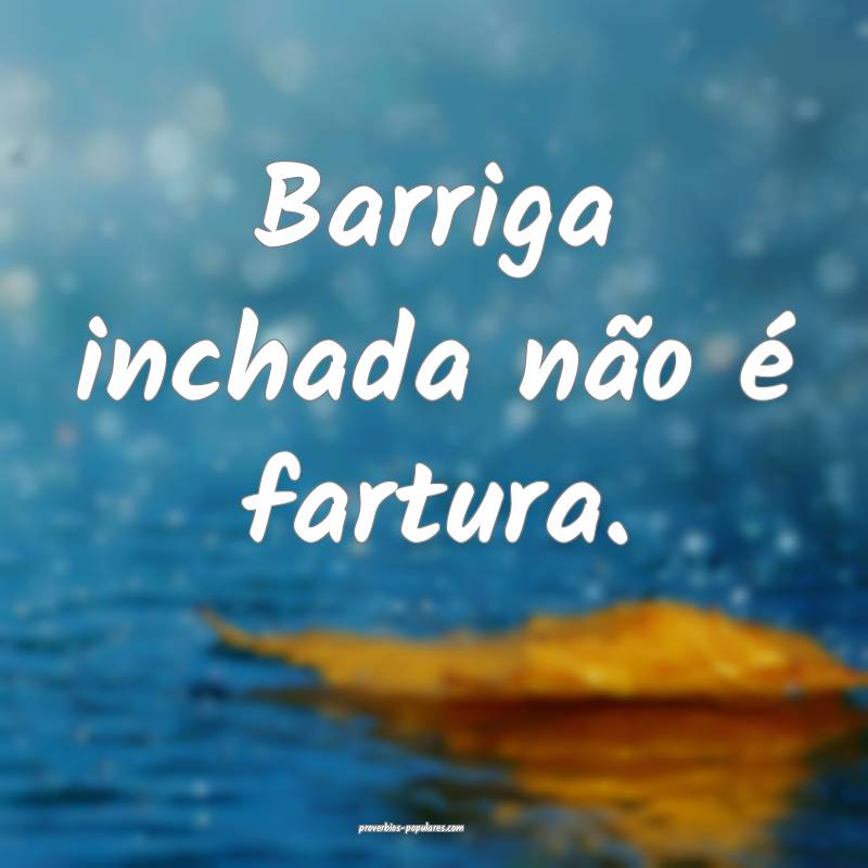 Barriga inchada não é fartura.
...