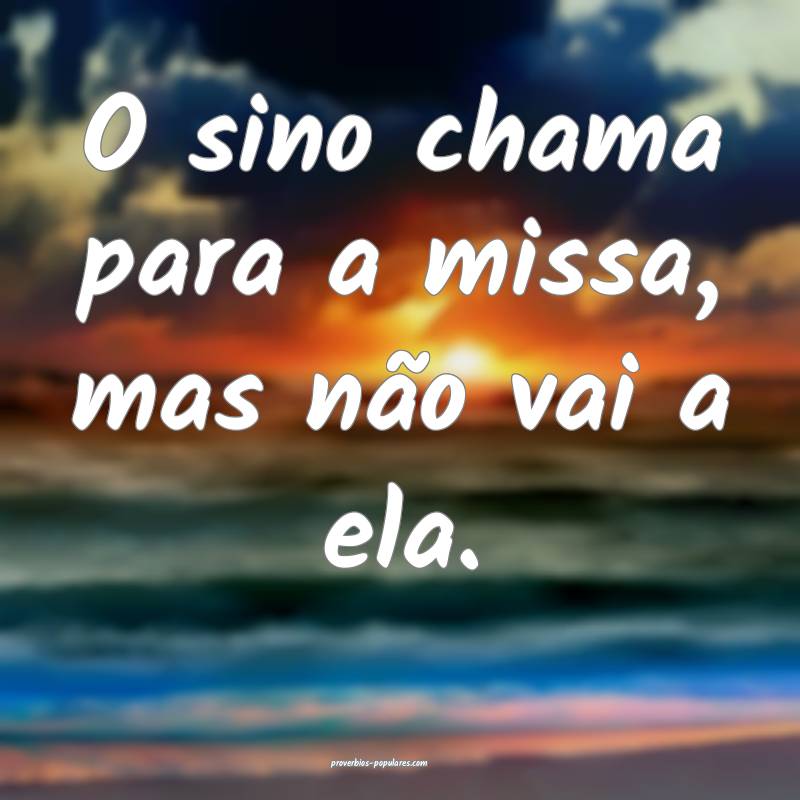 O sino chama para a missa, mas não vai a ela.
...