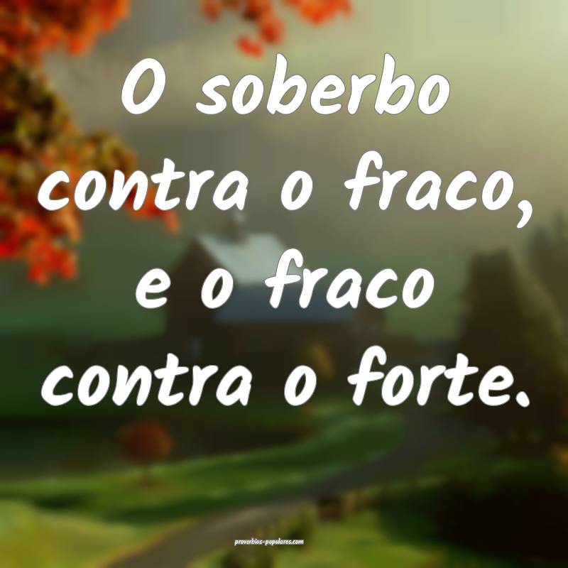 O soberbo contra o fraco, e o fraco contra o forte.
...