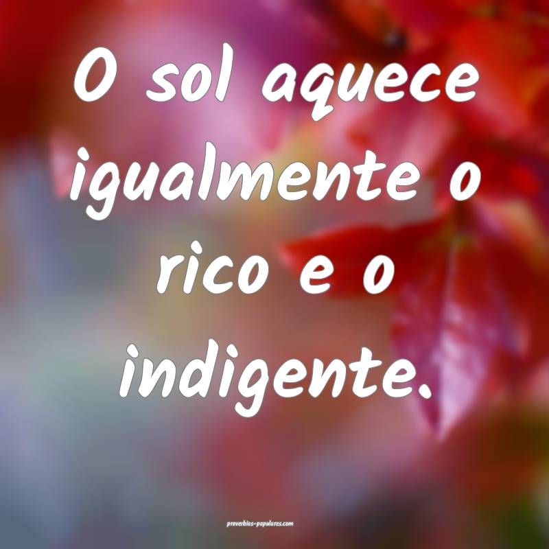O sol aquece igualmente o rico e o indigente.
 ...
