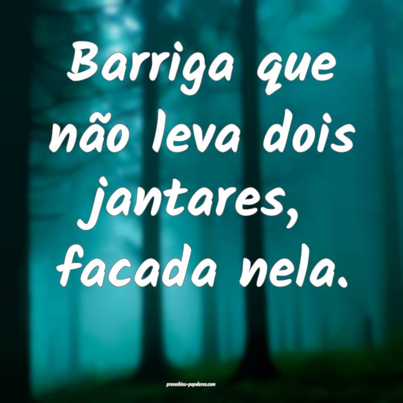 Barriga que não leva dois jantares, facada nela.
 ...