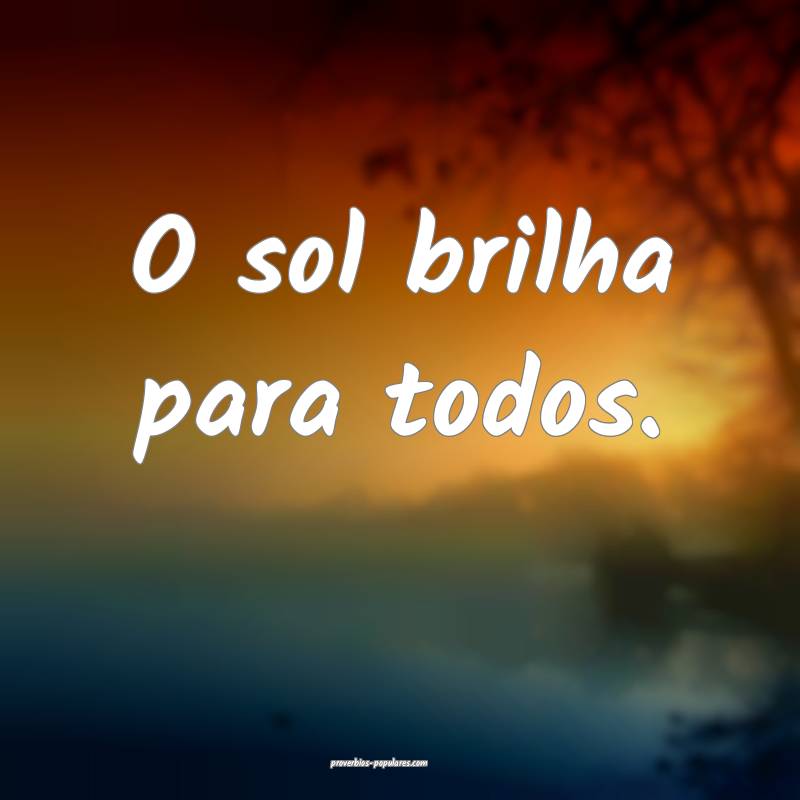 O sol brilha para todos.
 ...