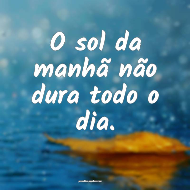 O sol da manhã não dura todo o dia.
...