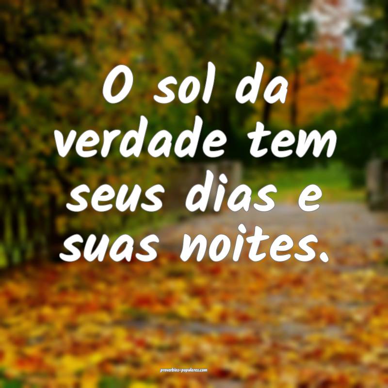 O sol da verdade tem seus dias e suas noites.
 ...