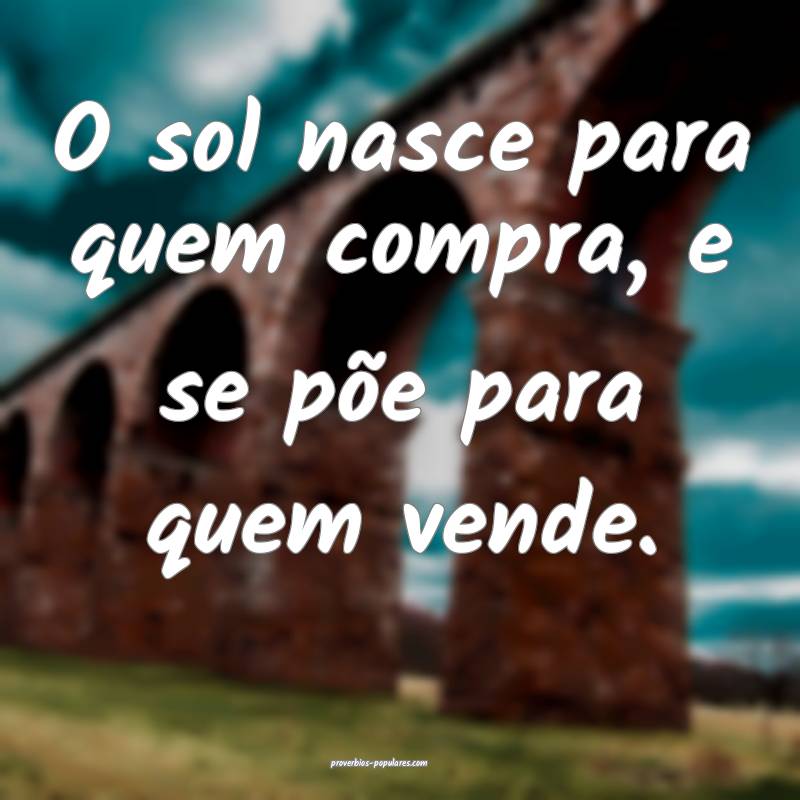 O sol nasce para quem compra, e se põe para quem vende.
...