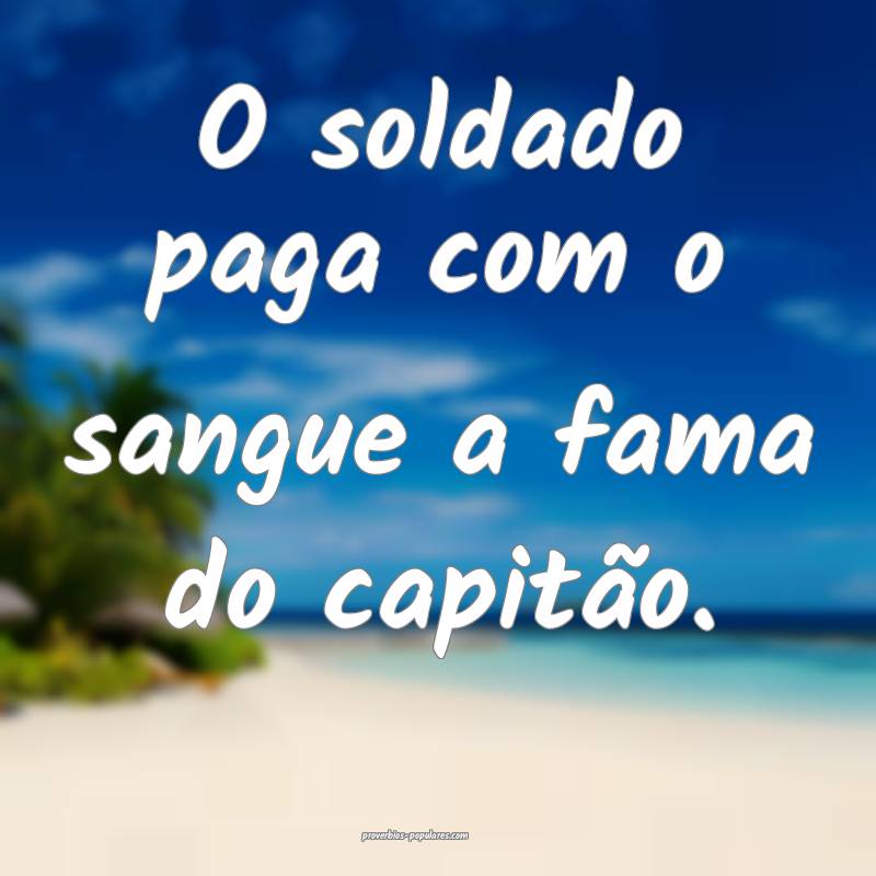 O soldado paga com o sangue a fama do capitão.
 ...