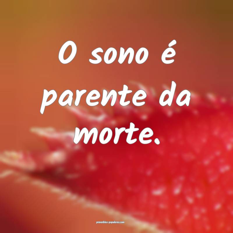 O sono é parente da morte.
...