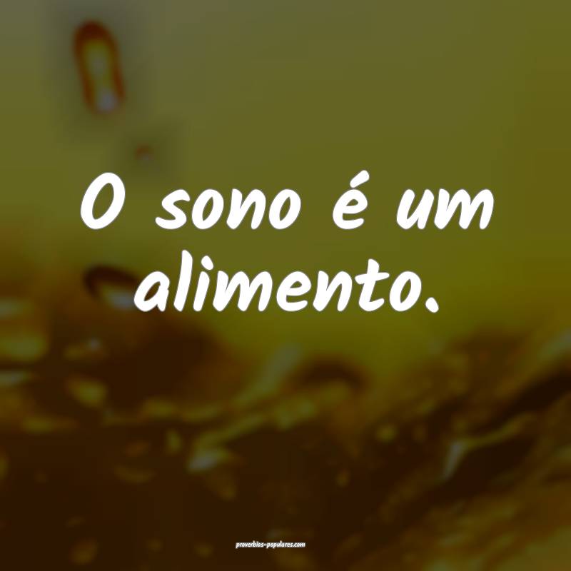 O sono é um alimento.
...