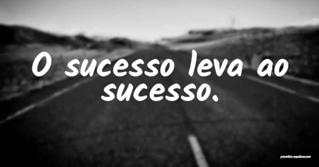 O sucesso leva ao sucesso.
...