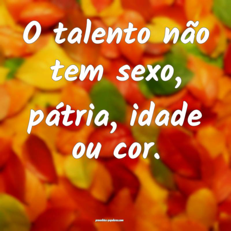 O talento não tem sexo, pátria, idade ou cor.
...
