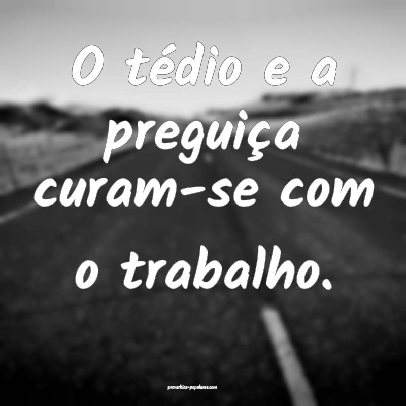 O tédio e a preguiça curam-se com o trabalho.
...