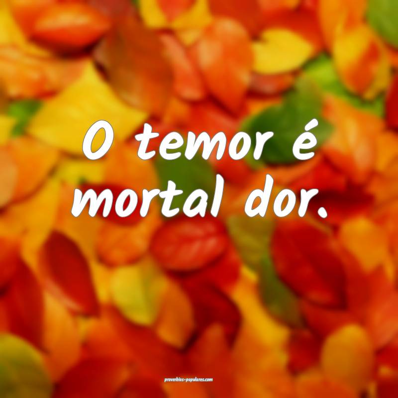 O temor é mortal dor.
 ...
