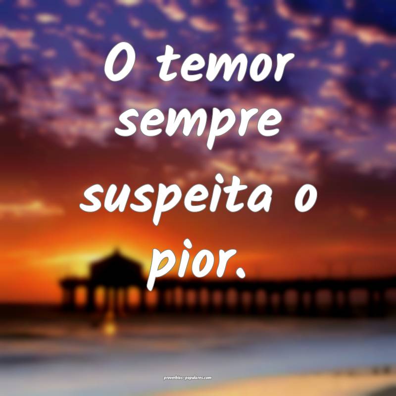 O temor sempre suspeita o pior.
...