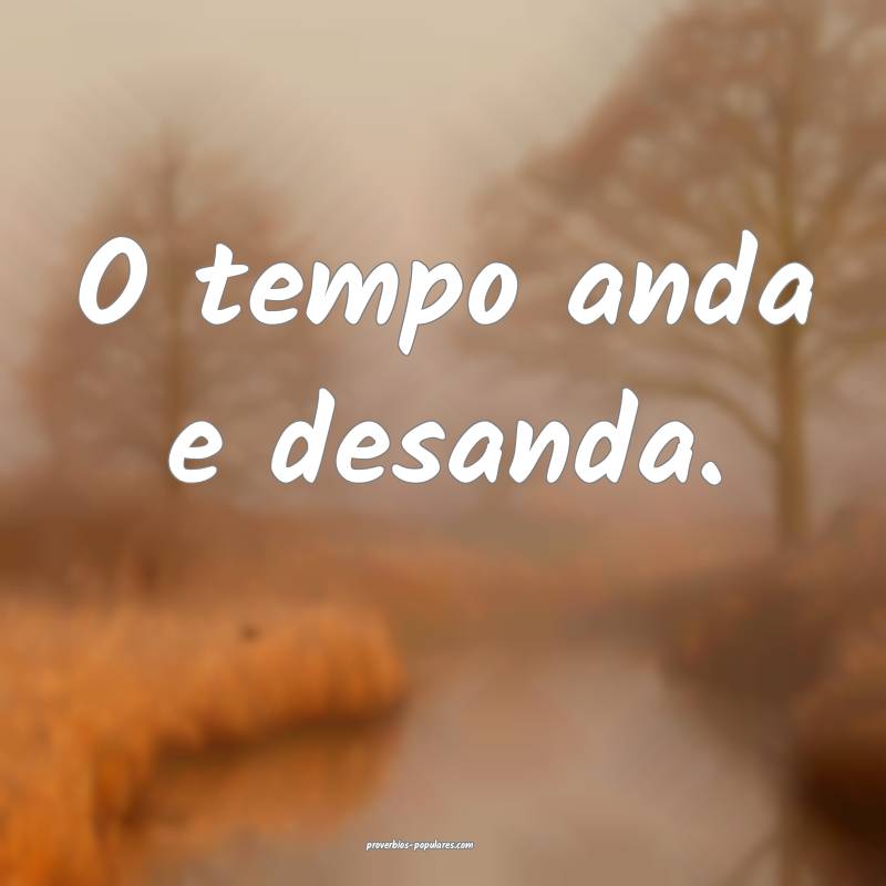 O tempo anda e desanda.
...