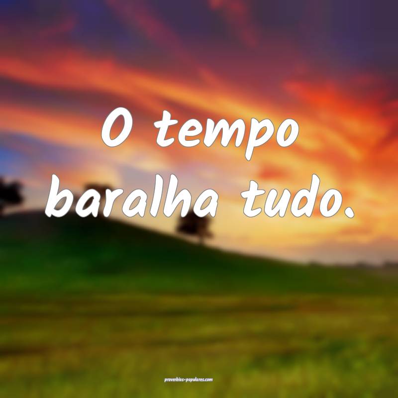O tempo baralha tudo.
 ...