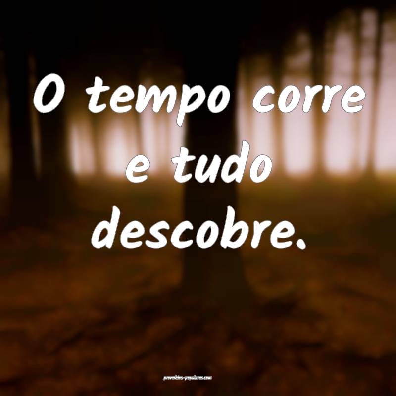O tempo corre e tudo descobre.
...