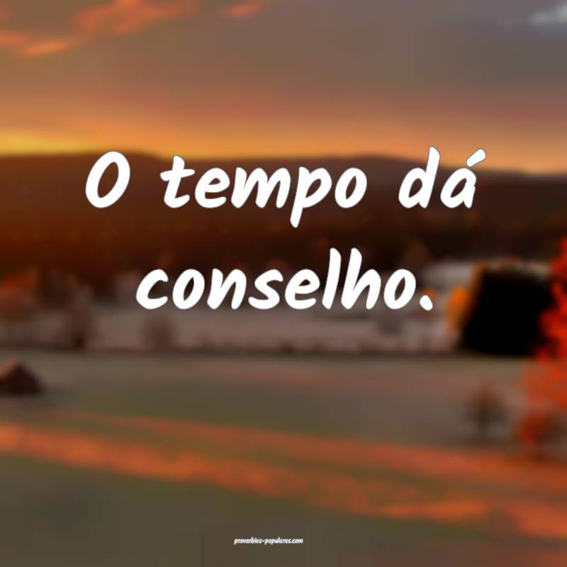 O tempo dá conselho.
 ...